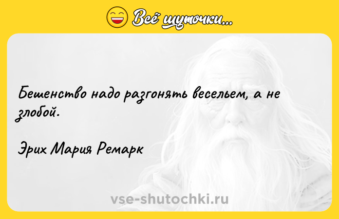 Цитата: Бешенство надо разгонять весельем, а не злобой. Эрих Мария Ремарк