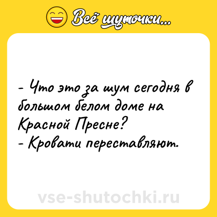 Шутка: - Что это за шум сегодня в большом белом доме на Красной Пресне?<br>- Кровати переставляют.