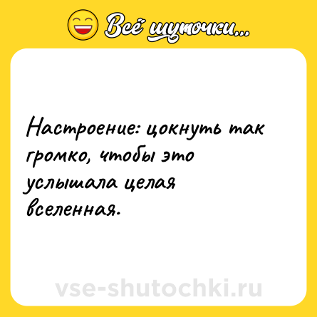 Шутка: Настроение: цокнуть так громко, чтобы это услышала целая вселенная.