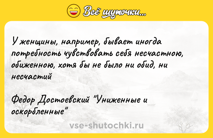 Цитата: У женщины, например, бывает иногда потребность чувствовать себя несчастною, обиженною, хотя бы не было ни обид, ни несчастийФедор Достоевский Униженные и оскорбленные