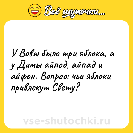 Шутка: У Вовы было три яблока, а у Димы айпод, айпад и айфон. Вопрос: чьи яблоки привлекут Свету?