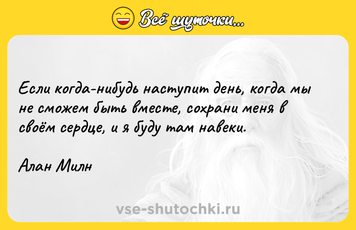Цитата: Если когда-нибудь наступит день, когда мы не сможем быть вместе, сохрани меня в своём сердце, и я буду там навеки.Алан Милн