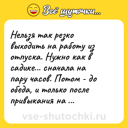 Шутка: Нельзя так резко выходить на работу из отпуска. Нужно как в садике... сначала на пару часов. Потом - до обеда, и только после привыкания на весь день.