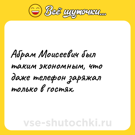 Шутка: Абрам Моисеевич был таким экономным, что даже телефон заряжал только в гостях.
