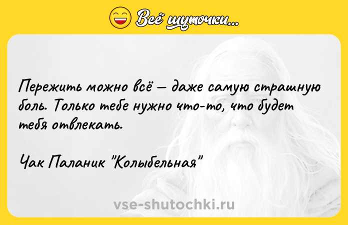 Цитата: Пережить можно всё даже самую страшную боль. Только тебе нужно что-то, что будет тебя отвлекать. Чак Паланик Колыбельная
