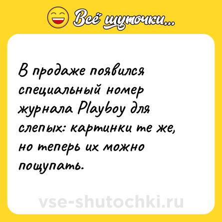 Шутка: В продаже появился специальный номер журнала Рlауbоу для слепых: картинки те же, но теперь их можно пощупать.