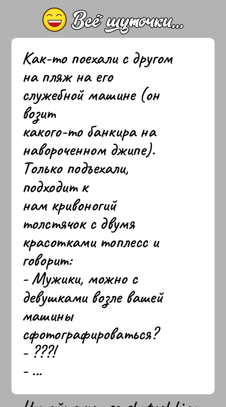 История: Как-то поехали с другом на пляж на его служебной машине (он возиткакого-то банкира на навороченном джипе). Только подъехали, подходит кнам