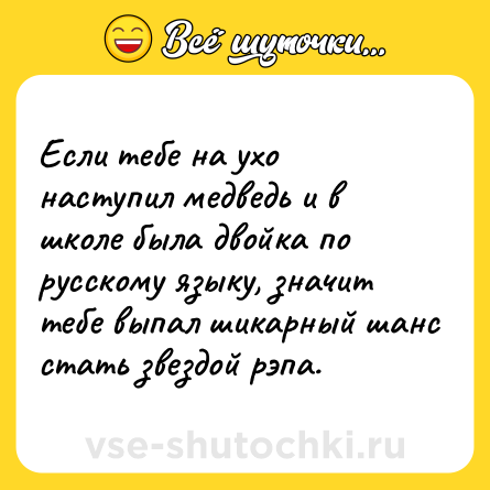 Шутка: Если тебе на ухо наступил медведь и в школе была двойка по русскому языку, значит тебе выпал шикарный шанс стать звездой рэпа.