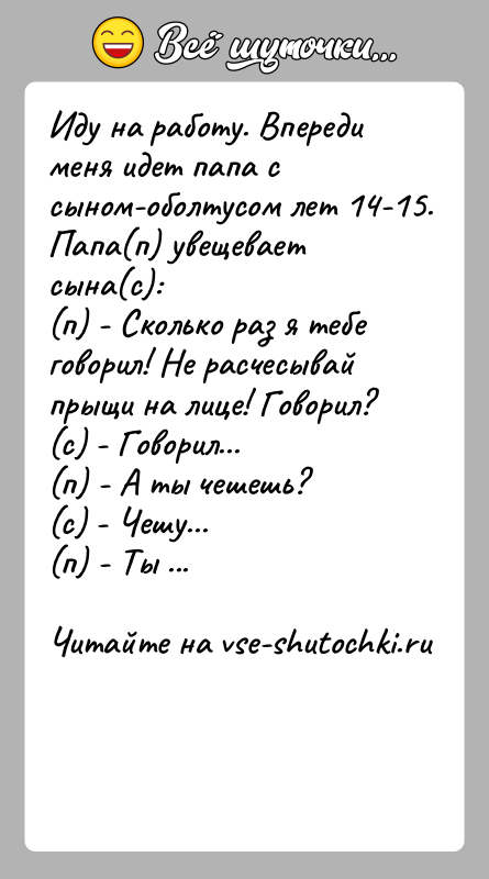 История: Иду на работу. Впереди меня идет папа с сыном-оболтусом лет 14-15. Папа(п) увещевает сына(с): (п) - Сколько раз я тебе