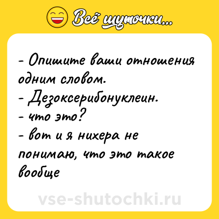 Шутка: - Опишите ваши отношения одним словом.  <br>- Дезоксерибонуклеин.  <br>- что это?  <br>- вот и я нихера не понимаю, что это такое вообще