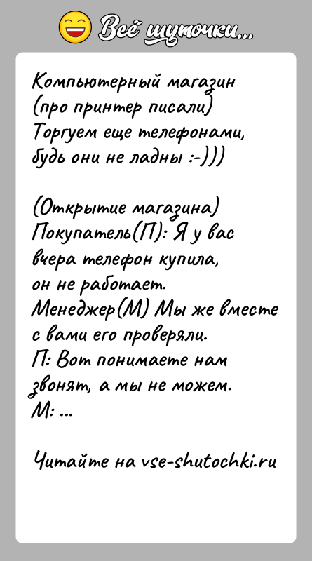 История: Компьютерный магазин (про принтер писали)Торгуем еще телефонами, будь они не ладны :-)))(Открытие магазина)Покупатель(П): Я у вас вчера телефон купила, он