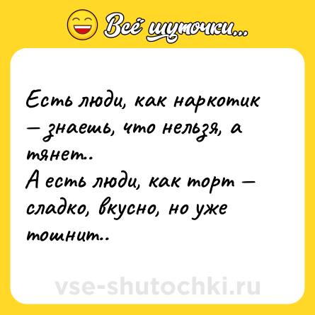 Шутка: Есть люди, как наркотик — знаешь, что нельзя, а тянет..<br>А есть люди, как торт — сладко, вкусно, но уже тошнит..