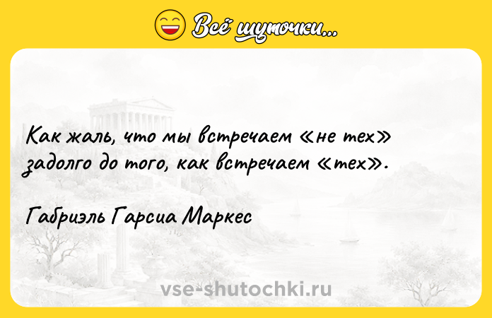 Цитата: Как жаль, что мы встречаем не тех задолго до того, как встречаем тех . Габриэль Гарсиа Маркес