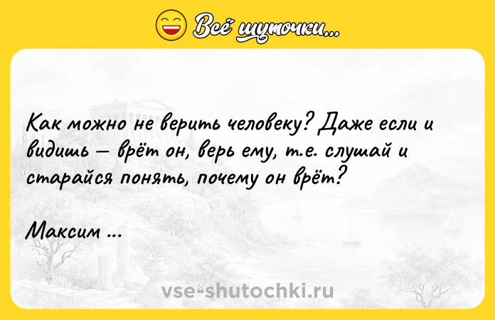 Цитата: Как можно не верить человеку? Даже если и видишь врёт он, верь ему, т.е. слушай и старайся понять, почему он врёт?Максим Горький
