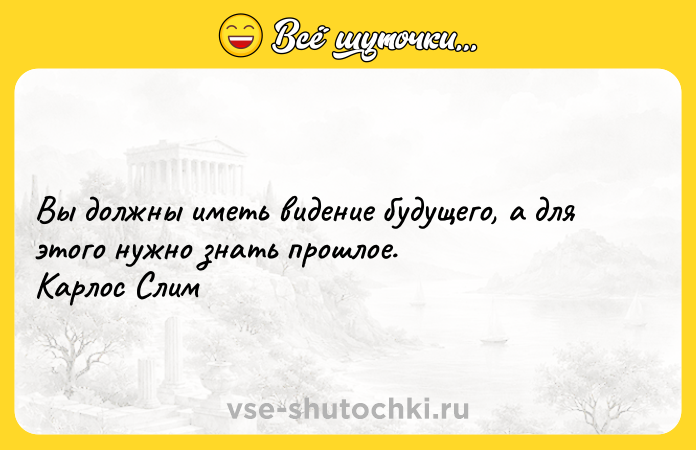 Цитата: Вы должны иметь видение будущего, а для этого нужно знать прошлое. Карлос Слим