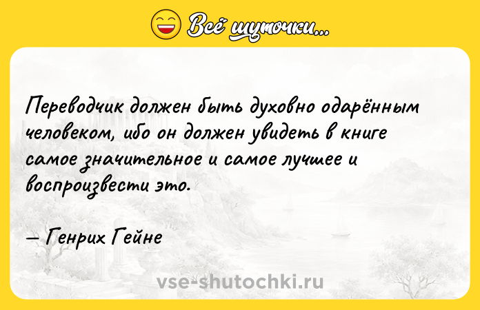 Цитата: Переводчик должен быть духовно одарённым человеком, ибо он должен увидеть в книге самое значительное и самое лучшее и воспроизвести это. Генрих Гейне