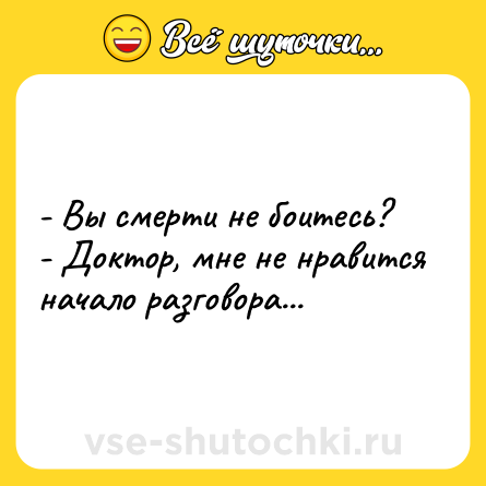 Шутка: - Вы смерти не боитесь?<br>- Доктор, мне не нравится начало разговора...