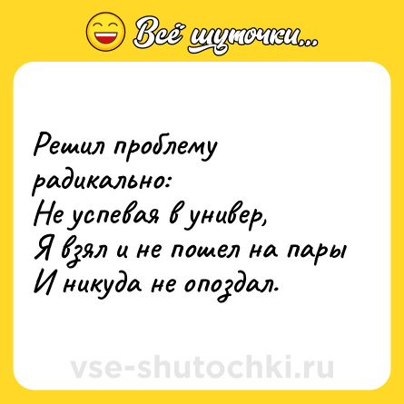 Шутка: Решил проблему радикально: <br>Не успевая в универ, <br>Я взял и не пошел на пары <br>И никуда не опоздал.