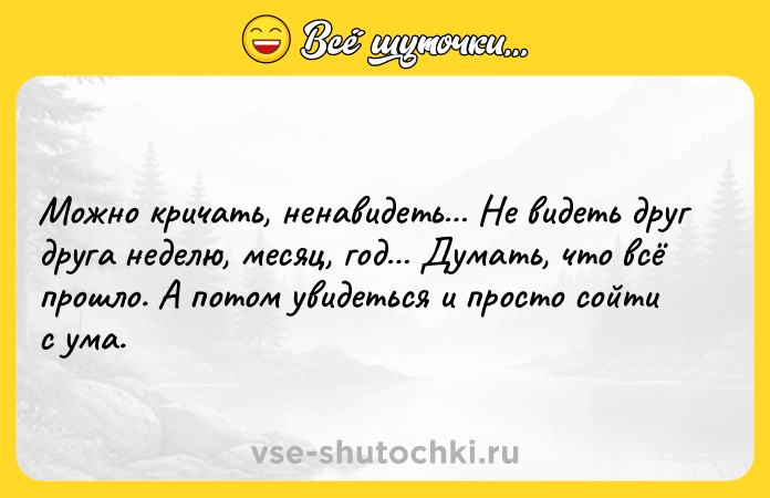 Цитата: Можно кричать, ненавидеть Не видеть друг друга неделю, месяц, год Думать, что всё прошло. А потом увидеться и просто сойти с ума.
