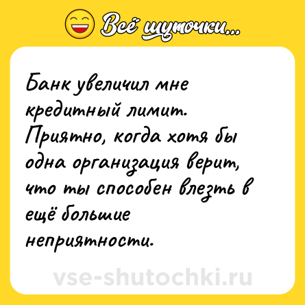 Шутка: Банк увеличил мне кредитный лимит. Приятно, когда хотя бы одна организация верит, что ты способен влезть в ещё большие неприятности.