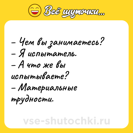 Шутка: – Чем вы занимаетесь?<br>– Я испытатель.<br>– А что же вы испытываете?<br>– Материальные трудности.
