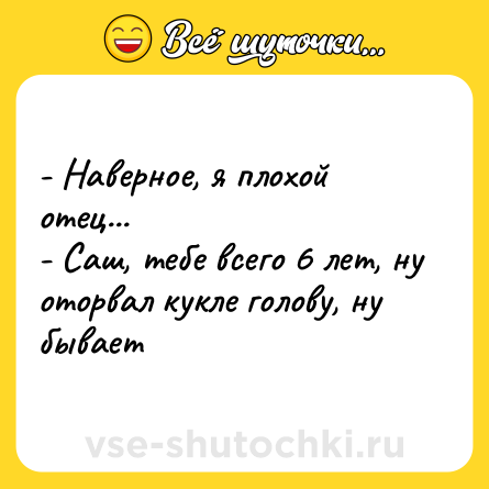 Шутка: - Наверное, я плохой отец... <br>- Саш, тебе всего 6 лет, ну оторвал кукле голову, ну бывает