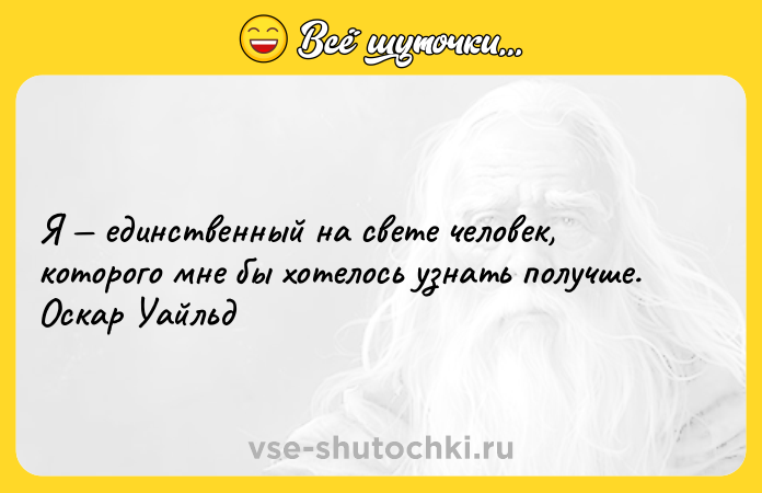 Цитата: Я единственный на свете человек, которого мне бы хотелось узнать получше. Оскар Уайльд