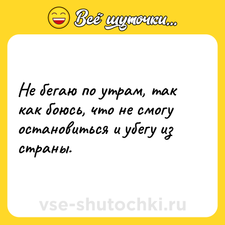 Шутка: Не бегаю по утрам, так как боюсь, что не смогу остановиться и убегу из страны.