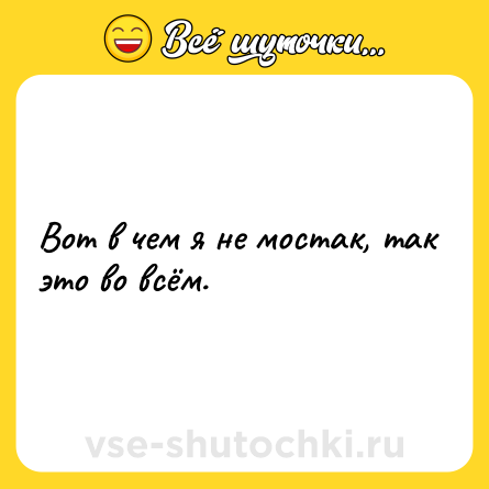 Шутка: Вот в чем я не мостак, так это во всём.