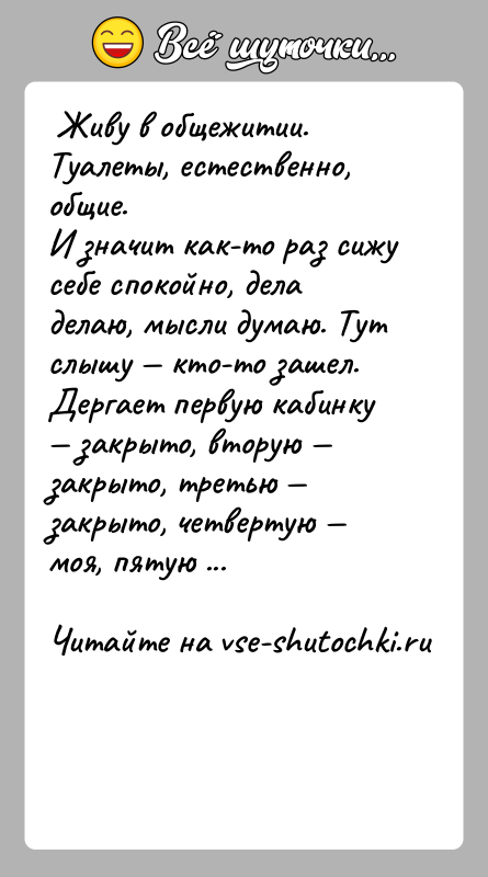 История: Живу в общежитии. Туалеты, естественно, общие.И значит как-то раз сижу себе спокойно, дела делаю, мысли думаю. Тут слышу