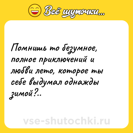 Шутка: Помнишь то безумное, полное приключений и любви лето, которое ты себе выдумал однажды зимой?..