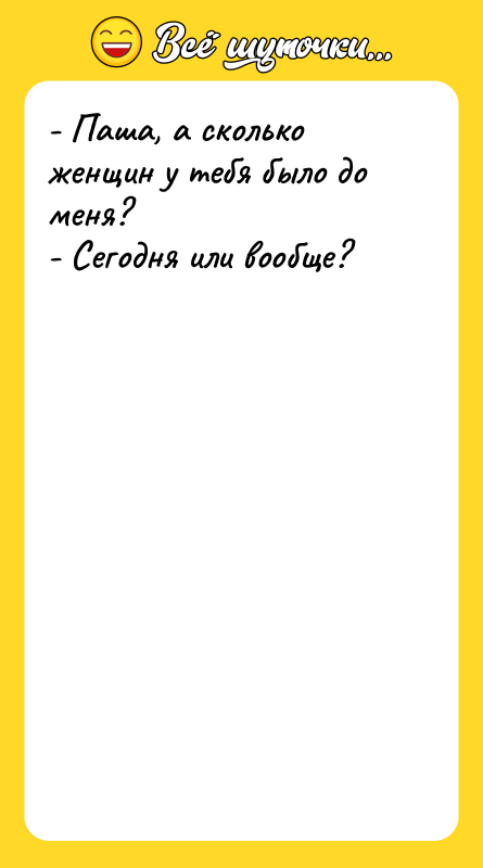 - Паша, а сколько женщин у тебя было до меня?