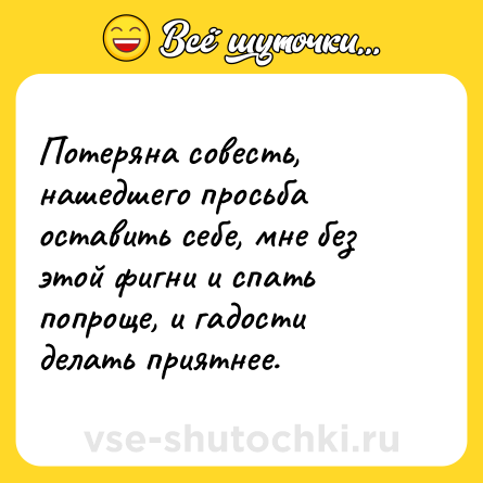 Шутка: Потеряна совесть, нашедшего просьба оставить себе, мне без этой фигни и спать попроще, и гадости делать приятнее.