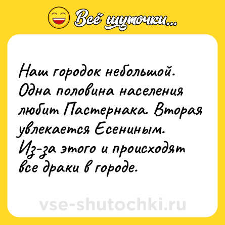 Шутка: Наш городок небольшой. Одна половина населения любит Пастернака. Вторая увлекается Есениным. Из-за этого и происходят все драки в городе.