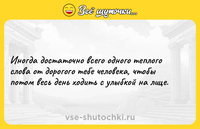 Цитата: Иногда достаточно всего одного теплого слова от дорогого тебе человека, чтобы потом весь день ходить с улыбкой на лице.