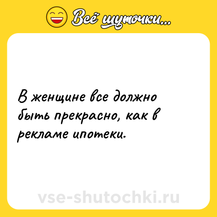 Шутка: В женщине все должно быть прекрасно, как в рекламе ипотеки.