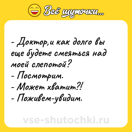 Шутка: - Доктор,и как долго вы еще будете смеяться над моей слепотой? <br>- Посмотрим. <br>- Может хватит?! <br>- Поживем-увидим.