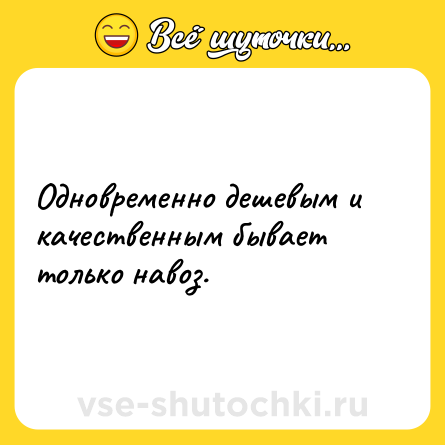 Шутка: Одновременно дешевым и качественным бывает только навоз.