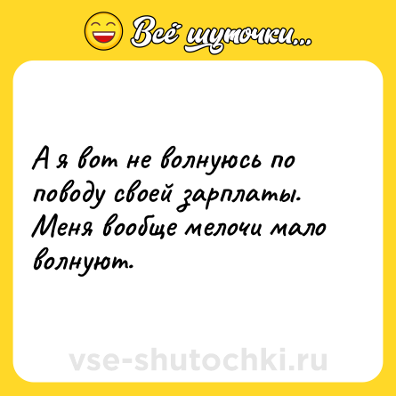 Шутка: А я вот не волнуюсь по поводу своей зарплаты. <br>Меня вообще мелочи мало волнуют.