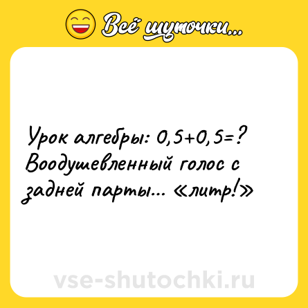 Шутка: Урок алгебры: 0,5+0,5=?<br>Воодушевленный голос с задней парты… «литр!»
