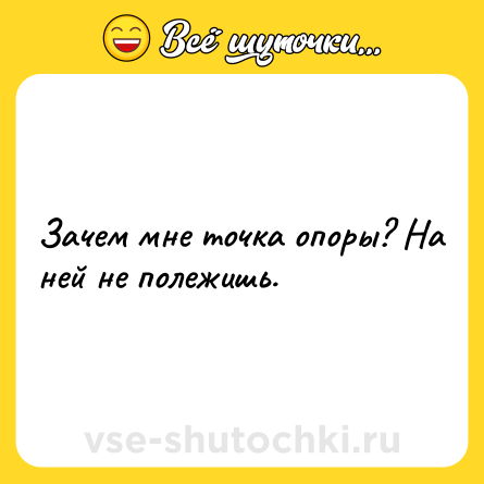 Шутка: Зачем мне точка опоры? На ней не полежишь.