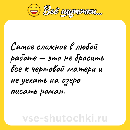 Шутка: Самое сложное в любой работе — это не бросить все к чертовой матери и не уехать на озеро писать роман.