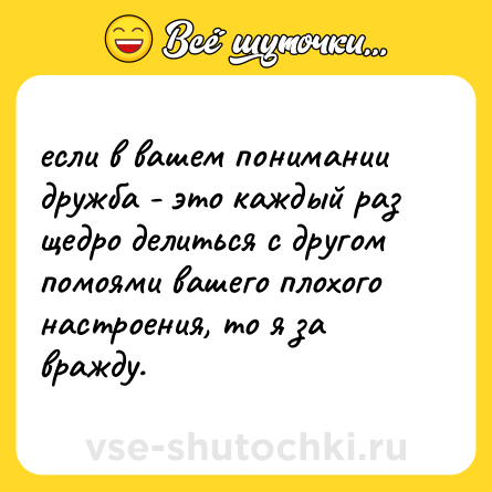 Шутка: если в вашем понимании дружба - это каждый раз щедро делиться с другом помоями вашего плохого настроения, то я за вражду.