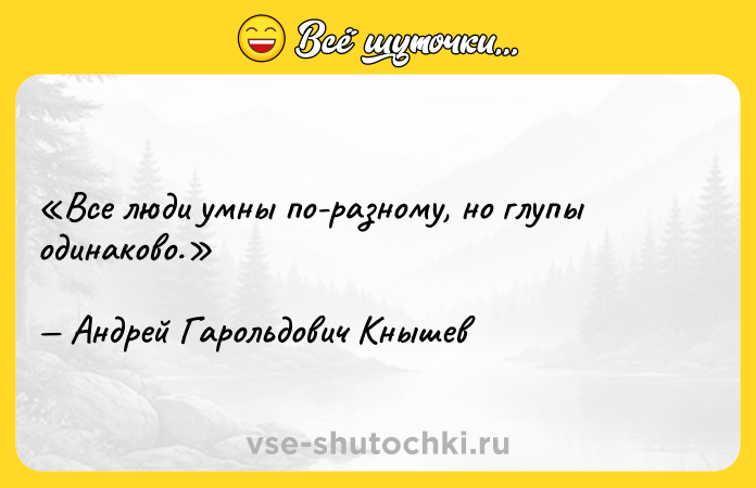 Цитата: Все люди умны по-разному, но глупы одинаково.Андрей Гарольдович Кнышев