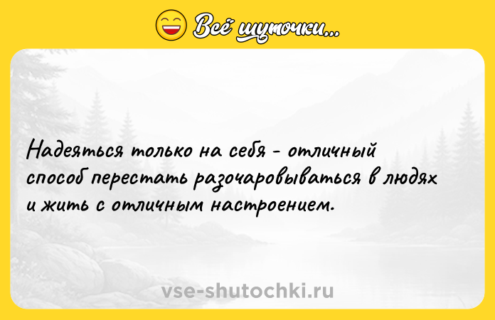 Цитата: Надеяться только на себя - отличный способ перестать разочаровываться в людях и жить с отличным настроением.