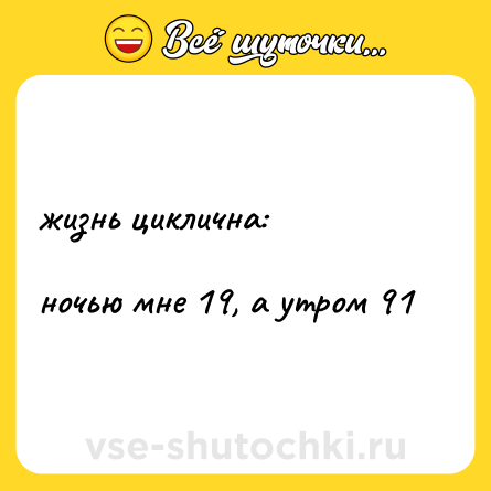 Шутка: жизнь циклична:  <br>  <br>ночью мне 19, а утром 91