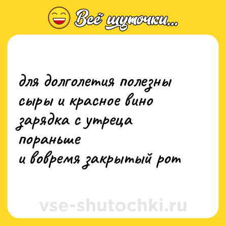 Шутка: для долголетия полезны  <br>сыры и красное вино  <br>зарядка с утреца пораньше  <br>и вовремя закрытый рот