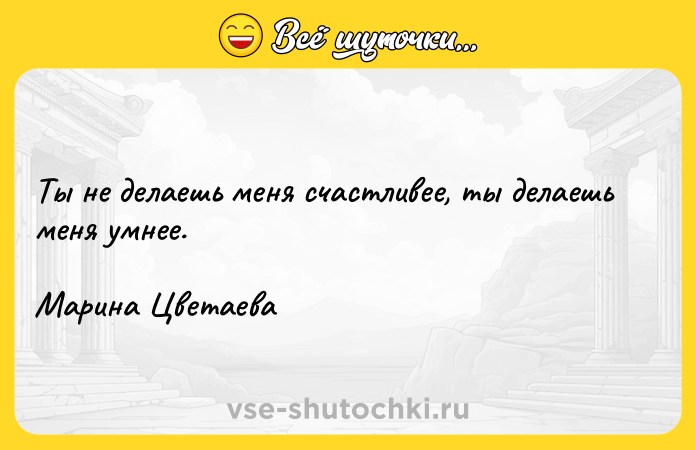 Цитата: Ты не делаешь меня счастливее, ты делаешь меня умнее.Марина Цветаева