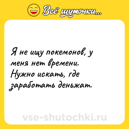 Шутка: Я не ищу покемонов, у меня нет времени. <br>Нужно искать, где заработать деньжат.