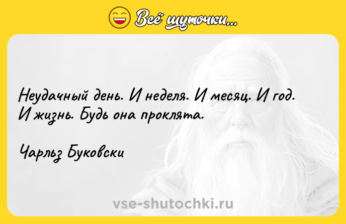 Цитата: Неудачный день. И неделя. И месяц. И год. И жизнь. Будь она проклята.Чарльз Буковски